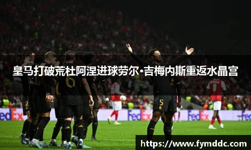 皇马打破荒杜阿涅进球劳尔·吉梅内斯重返水晶宫