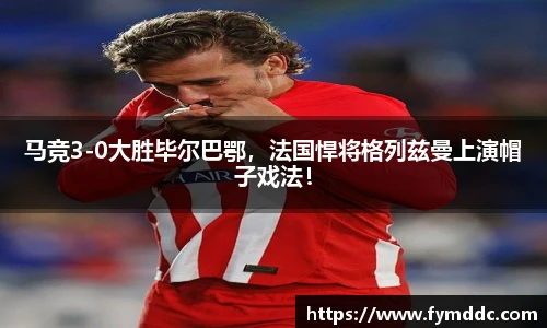马竞3-0大胜毕尔巴鄂，法国悍将格列兹曼上演帽子戏法！