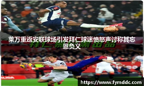 莱万重返安联球场引发拜仁球迷愤怒声讨称其忘恩负义
